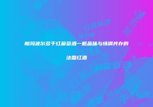 帕玛波尔多干红葡萄酒一瓶品味与情调并存的法国红酒