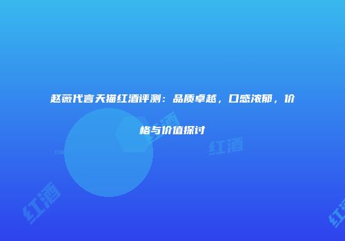 赵薇代言天猫红酒评测：品质卓越，口感浓郁，价格与价值探讨