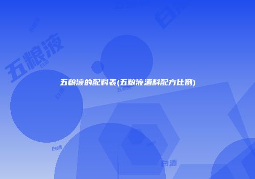 五粮液的配料表(五粮液酒料配方比例)