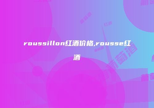 roussillon红酒价格,rousse红酒