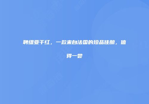 聘缇亚干红，一款来自法国的珍品佳酿，值得一尝