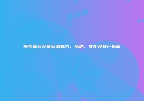 探索葡萄牙葡萄酒魅力：品种、文化及特产指南