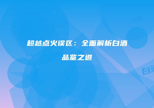 超越点火误区：全面解析白酒品鉴之道