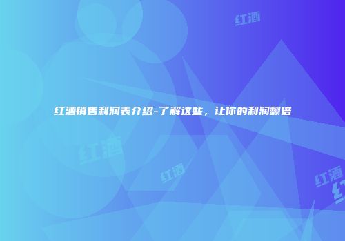 红酒销售利润表介绍-了解这些，让你的利润翻倍