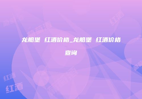 龙船堡 红酒价格_龙船堡 红酒价格查询