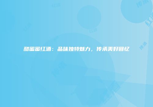 甜蜜蜜红酒：品味独特魅力，传承美好回忆