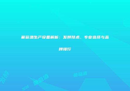 葡萄酒生产设备解析：发酵技术、专业选择与品牌排行