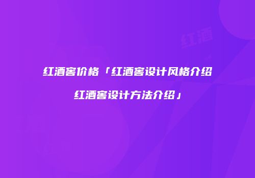 红酒窖价格「红酒窖设计风格介绍红酒窖设计方法介绍」