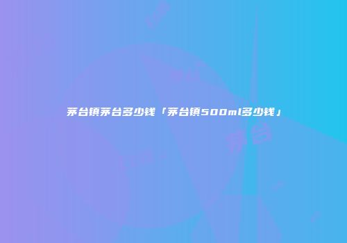 茅台镇茅台多少钱「茅台镇500ml多少钱」
