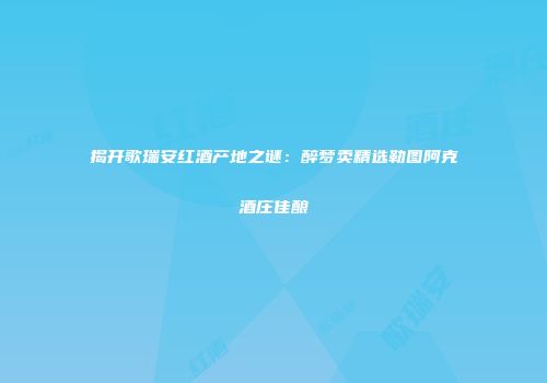 揭开歌瑞安红酒产地之谜：醉梦卖精选勒图阿克酒庄佳酿