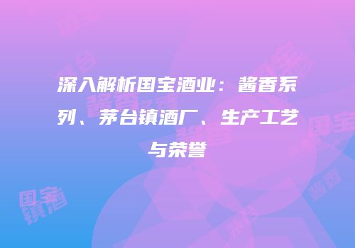 深入解析国宝酒业：酱香系列、茅台镇酒厂、生产工艺与荣誉