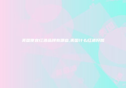 美国便宜红酒品牌有哪些,美国什么红酒好喝