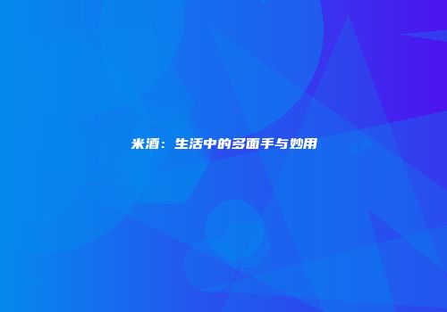 米酒：生活中的多面手与妙用