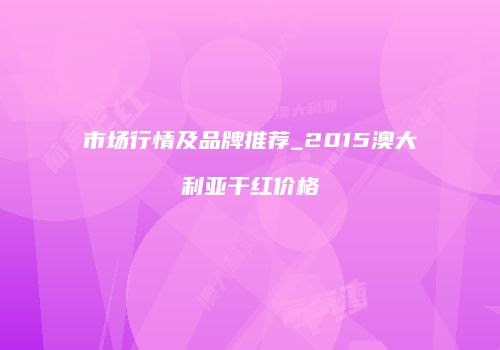 市场行情及品牌推荐_2015澳大利亚干红价格