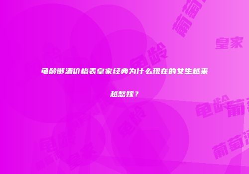 龟龄御酒价格表皇家经典为什么现在的女生越来越愁嫁？