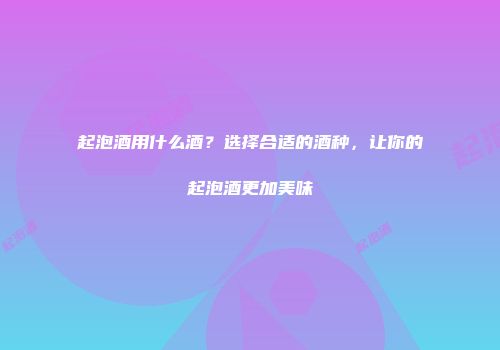 起泡酒用什么酒？选择合适的酒种，让你的起泡酒更加美味
