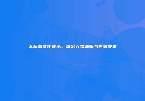 太极拳文化传承：杰出人物解析与世家故事