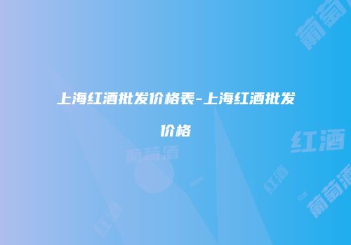 上海红酒批发价格表-上海红酒批发价格
