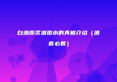 白酒原浆酒掺水的真相介绍（酒客必看）