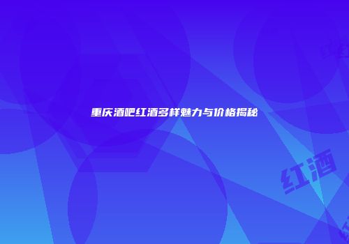 重庆酒吧红酒多样魅力与价格揭秘
