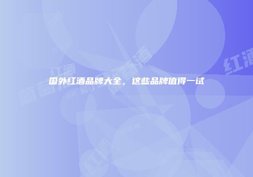 国外红酒品牌大全，这些品牌值得一试