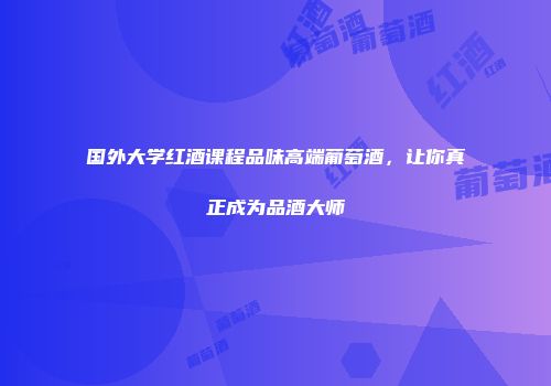 国外大学红酒课程品味高端葡萄酒，让你真正成为品酒大师