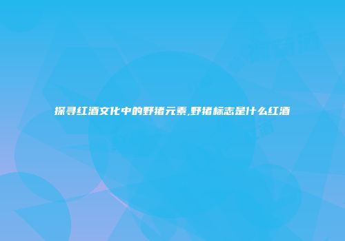 探寻红酒文化中的野猪元素,野猪标志是什么红酒