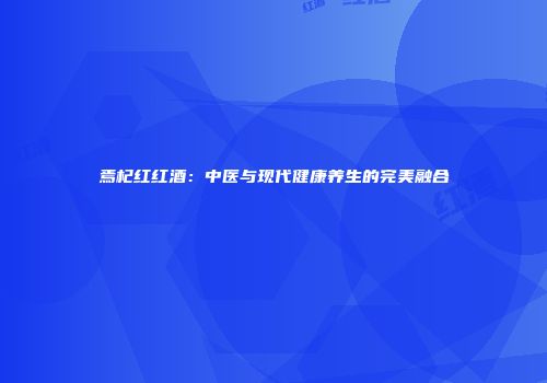 焉杞红红酒：中医与现代健康养生的完美融合