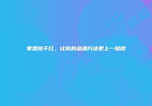 爱思扣干红，让你的品酒方法更上一层楼