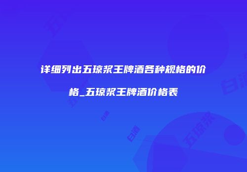 详细列出五琼浆王牌酒各种规格的价格_五琼浆王牌酒价格表