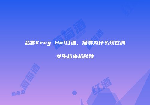 品尝Krug Hof红酒，探寻为什么现在的女生越来越愁嫁