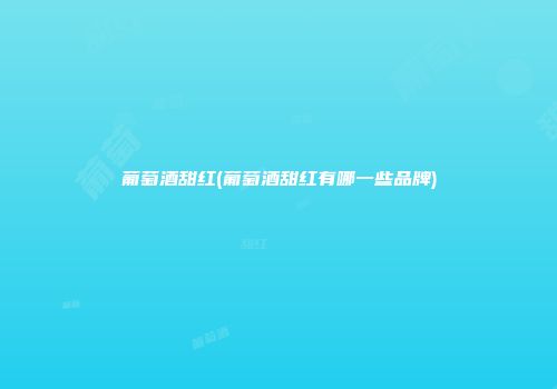 葡萄酒甜红(葡萄酒甜红有哪一些品牌)