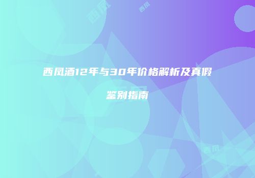 西凤酒12年与30年价格解析及真假鉴别指南