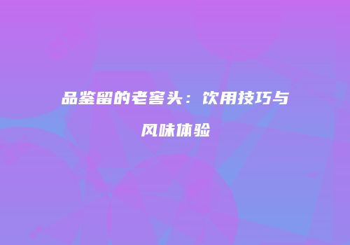 品鉴留的老窖头：饮用技巧与风味体验