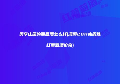 奥享庄园的葡萄酒怎么样(澳爵2011赤霞珠红葡萄酒价格)