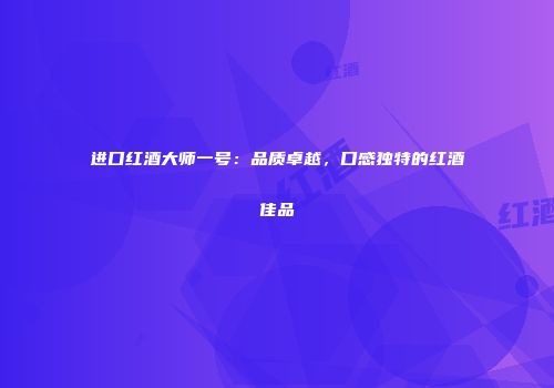进口红酒大师一号：品质卓越，口感独特的红酒佳品