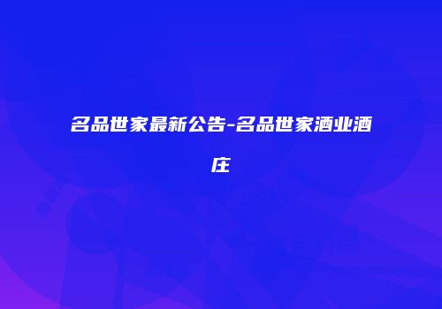 名品世家最新公告-名品世家酒业酒庄