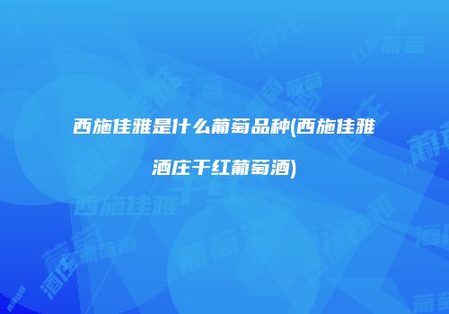 西施佳雅是什么葡萄品种(西施佳雅酒庄干红葡萄酒)