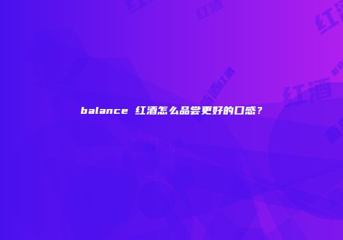 balance 红酒怎么品尝更好的口感？