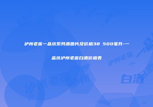 泸州老窖一品坊系列酒图片及价格38℃500毫升-一品坊泸州老窖白酒价格表