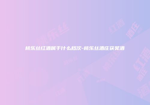 桃乐丝红酒属于什么档次-桃乐丝酒庄获奖酒