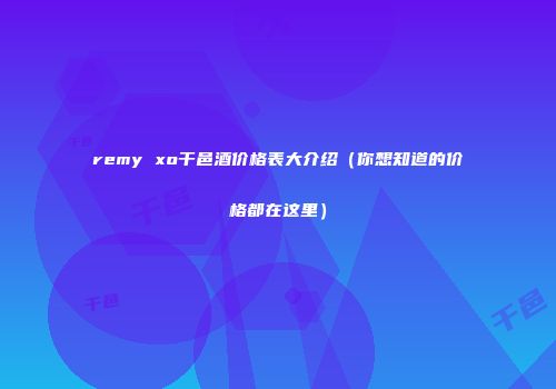 remy xo干邑酒价格表大介绍（你想知道的价格都在这里）