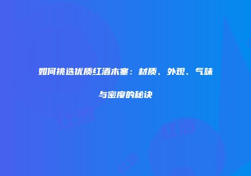如何挑选优质红酒木塞：材质、外观、气味与密度的秘诀
