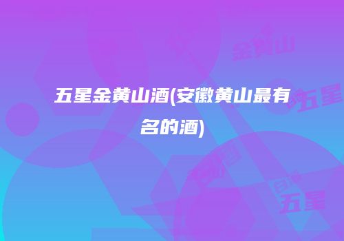 五星金黄山酒(安徽黄山最有名的酒)