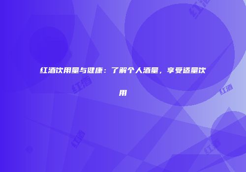 红酒饮用量与健康：了解个人酒量，享受适量饮用