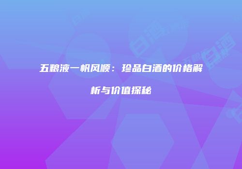 五粮液一帆风顺：珍品白酒的价格解析与价值探秘