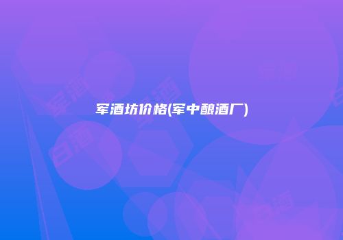 军酒坊价格(军中酿酒厂)