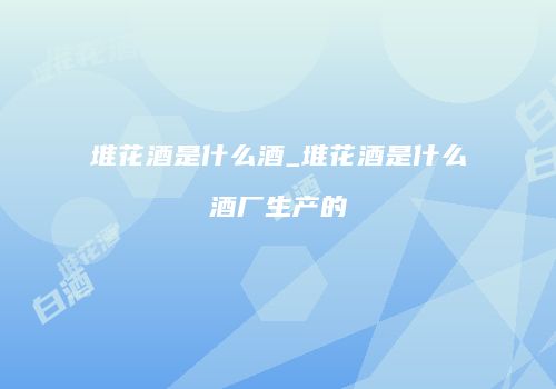 堆花酒是什么酒_堆花酒是什么酒厂生产的