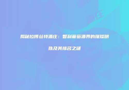 揭秘拉博丝特酒庄：智利葡萄酒界的璀璨明珠及其排名之谜