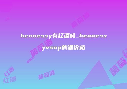 hennessy有红酒吗_hennessyvsop的酒价格